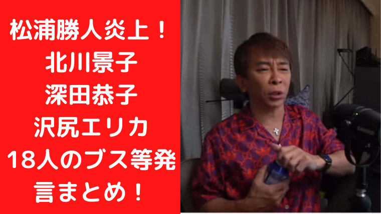 松浦勝人炎上！北川景子、深田恭子。沢尻エリカら18人のブス等発言まとめ！｜TrendWatch