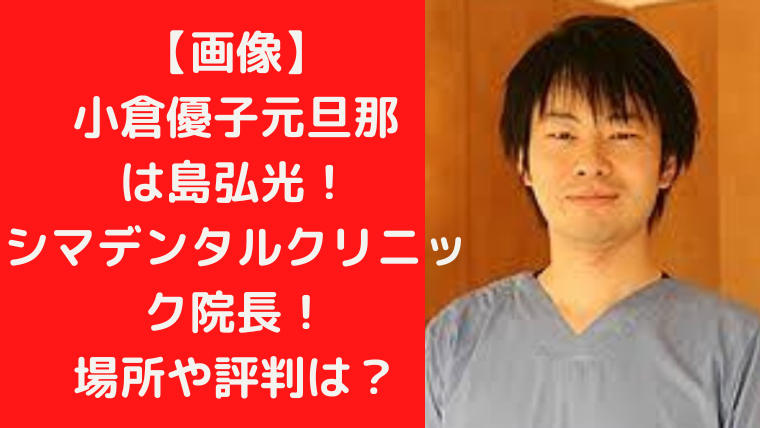 【画像】 小倉優子元旦那 は島弘光 シマデンタルクリニック院長！ 場所や評判は？｜TrendWatch