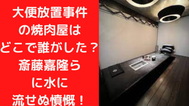 大便放置事件の焼肉屋はどこで誰がした？斎藤嘉隆らに水に流せぬ憤慨！｜TrendWatch