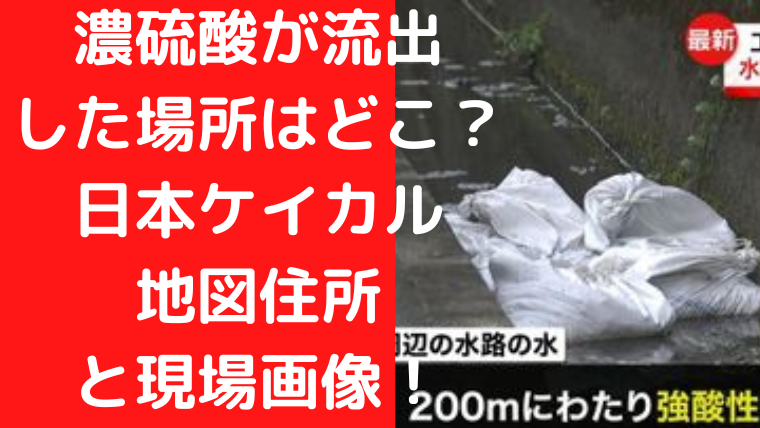 濃硫酸が流出 した場所はどこ？ 日本ケイカル 地図住所 と現場画像！｜TrendWatch