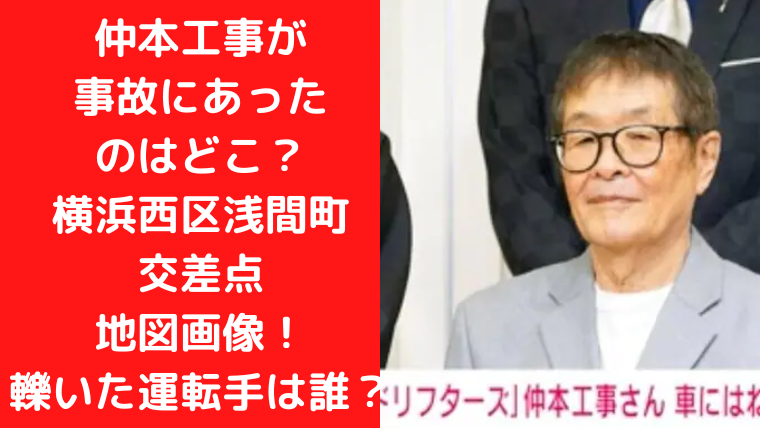 仲本工事が 事故にあったのはどこ？ 横浜西区浅間町交差点 地図画像！ 轢いた運転手は誰？｜TrendWatch