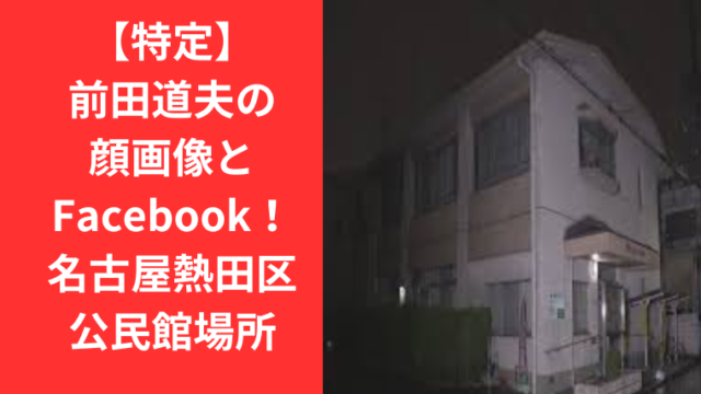 【特定】前田道夫の顔画像とFacebook！名古屋熱田区公民館場所と地図TrendBOX