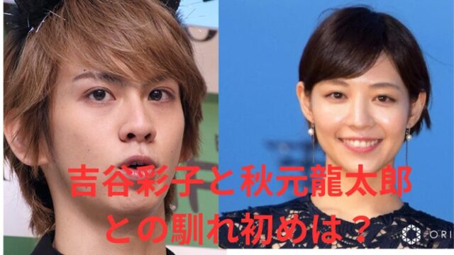 【2024最新】吉谷彩子と秋元龍太郎の共演歴を調査！馴れ初めは知人の紹介？